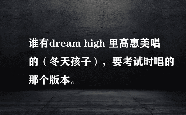 谁有dream high 里高惠美唱的（冬天孩子），要考试时唱的那个版本。
