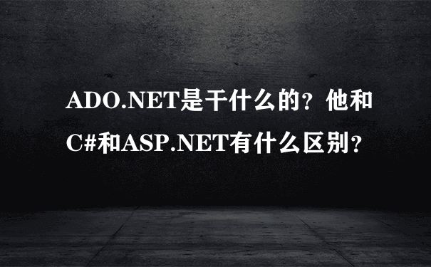 ADO.NET是干什么的？他和C#和ASP.NET有什么区别？