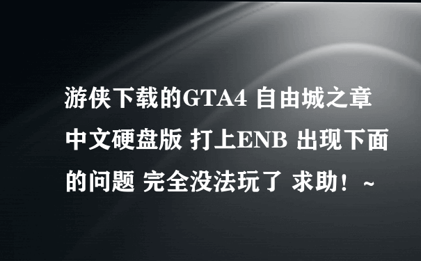 游侠下载的GTA4 自由城之章中文硬盘版 打上ENB 出现下面的问题 完全没法玩了 求助！~