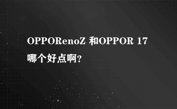 OPPORenoZ 和OPPOR 17哪个好点啊？