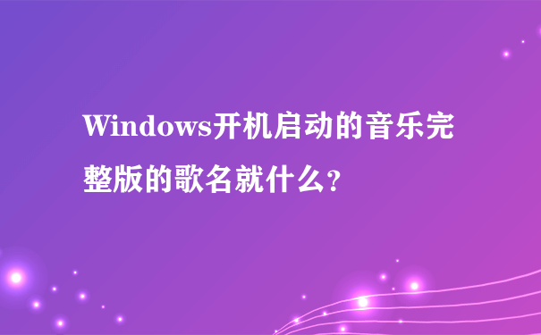 Windows开机启动的音乐完整版的歌名就什么？