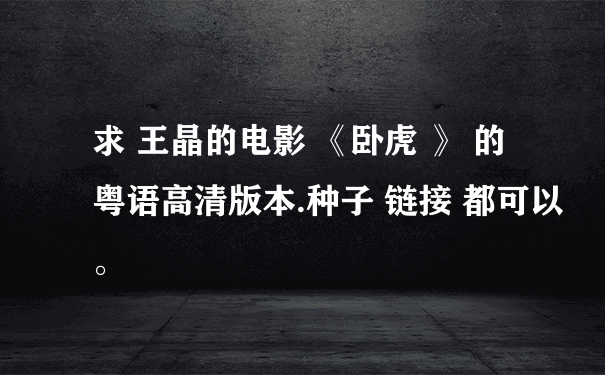 求 王晶的电影 《卧虎 》 的粤语高清版本.种子 链接 都可以。