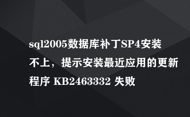 sql2005数据库补丁SP4安装不上，提示安装最近应用的更新程序 KB2463332 失败