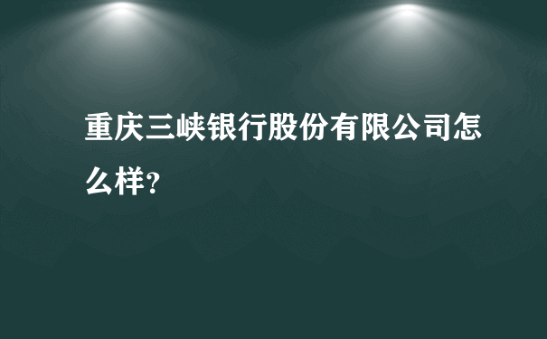 重庆三峡银行股份有限公司怎么样？