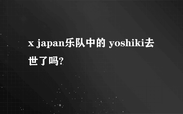 x japan乐队中的 yoshiki去世了吗?