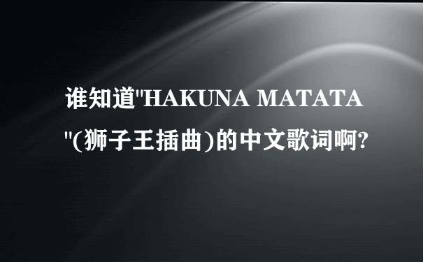 谁知道"HAKUNA MATATA"(狮子王插曲)的中文歌词啊?