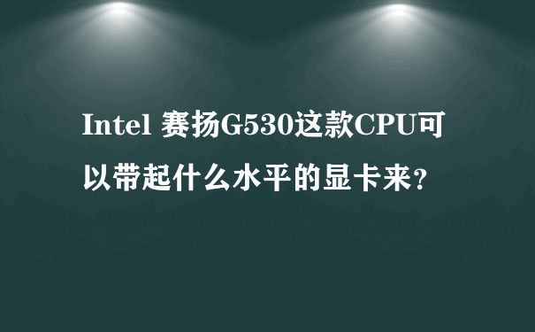 Intel 赛扬G530这款CPU可以带起什么水平的显卡来？