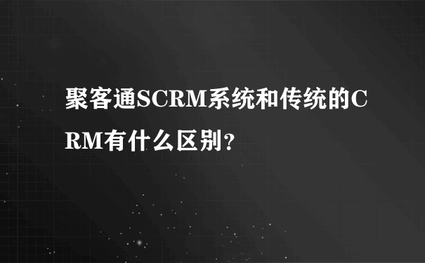 聚客通SCRM系统和传统的CRM有什么区别？