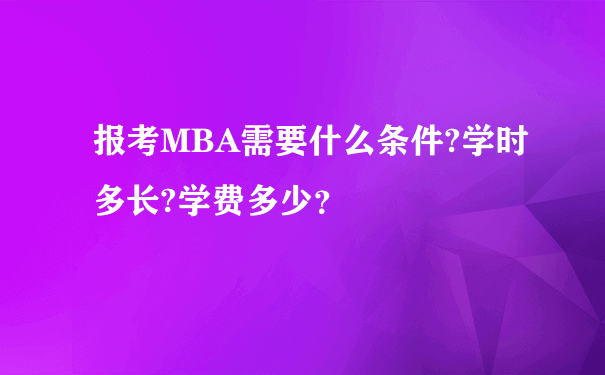 报考MBA需要什么条件?学时多长?学费多少？