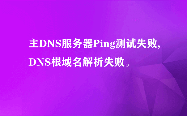 主DNS服务器Ping测试失败,DNS根域名解析失败。