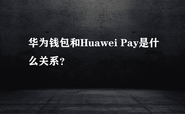 华为钱包和Huawei Pay是什么关系？