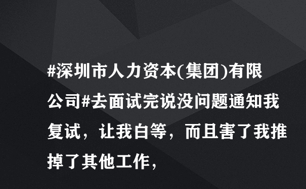 #深圳市人力资本(集团)有限公司#去面试完说没问题通知我复试，让我白等，而且害了我推掉了其他工作，