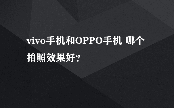 vivo手机和OPPO手机 哪个拍照效果好？