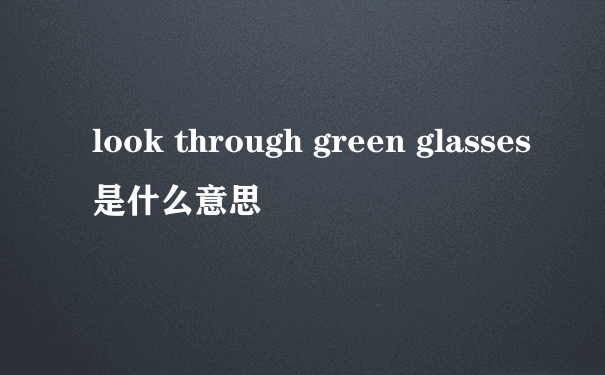 look through green glasses是什么意思