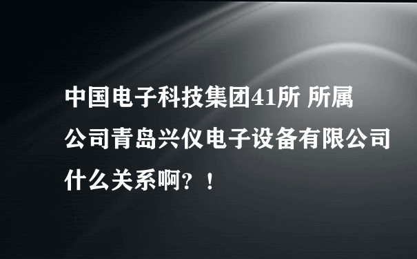中国电子科技集团41所 所属公司青岛兴仪电子设备有限公司什么关系啊？！