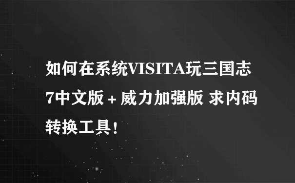 如何在系统VISITA玩三国志7中文版＋威力加强版 求内码转换工具！