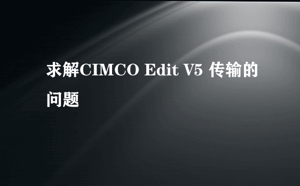 求解CIMCO Edit V5 传输的问题