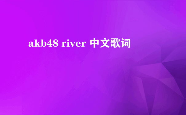 akb48 river 中文歌词