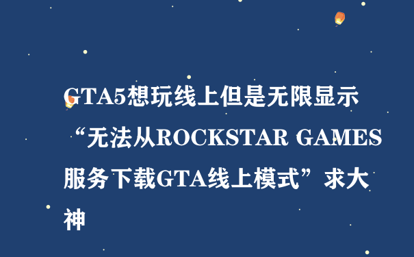 GTA5想玩线上但是无限显示“无法从ROCKSTAR GAMES服务下载GTA线上模式”求大神