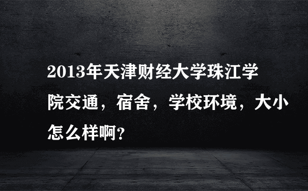 2013年天津财经大学珠江学院交通，宿舍，学校环境，大小怎么样啊？
