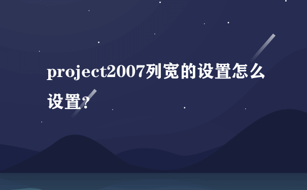 project2007列宽的设置怎么设置？