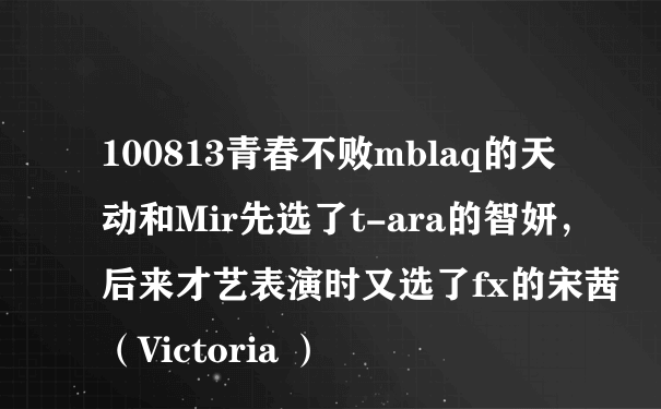 100813青春不败mblaq的天动和Mir先选了t-ara的智妍，后来才艺表演时又选了fx的宋茜（Victoria ）