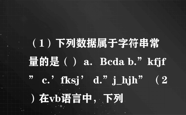 （1）下列数据属于字符串常量的是（） a．Bcda b.”kfjf” c.’fksj’ d.”j_hjh” （2）在vb语言中，下列