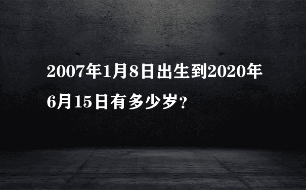 2007年1月8日出生到2020年6月15日有多少岁？