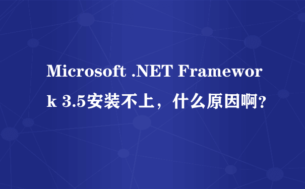 Microsoft .NET Framework 3.5安装不上，什么原因啊？