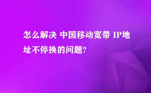 怎么解决 中国移动宽带 IP地址不停换的问题?