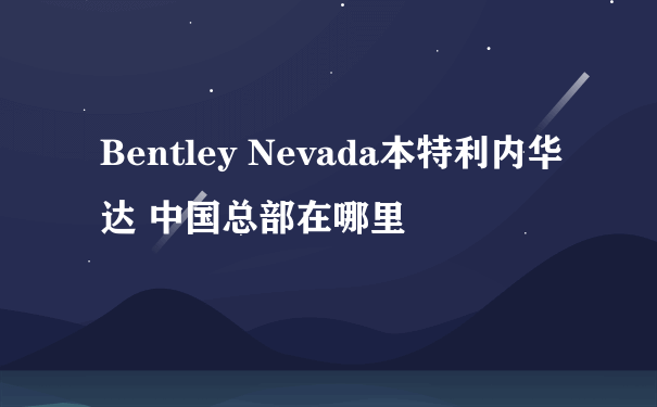 Bentley Nevada本特利内华达 中国总部在哪里