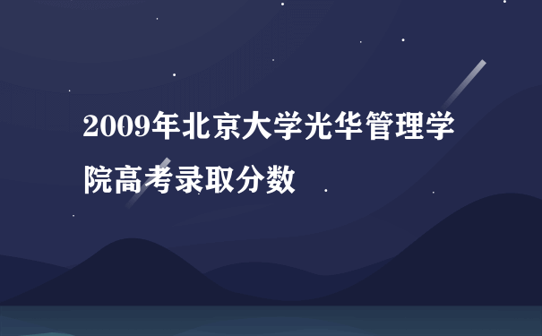 2009年北京大学光华管理学院高考录取分数