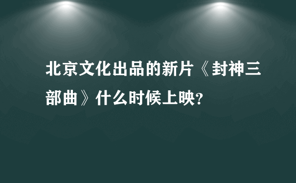 北京文化出品的新片《封神三部曲》什么时候上映？