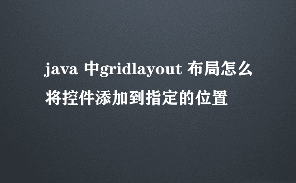 java 中gridlayout 布局怎么将控件添加到指定的位置