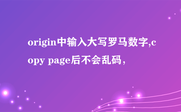 origin中输入大写罗马数字,copy page后不会乱码，