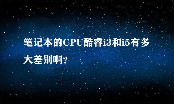 笔记本的CPU酷睿i3和i5有多大差别啊？