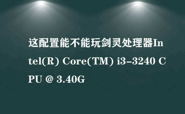 这配置能不能玩剑灵处理器Intel(R) Core(TM) i3-3240 CPU @ 3.40G