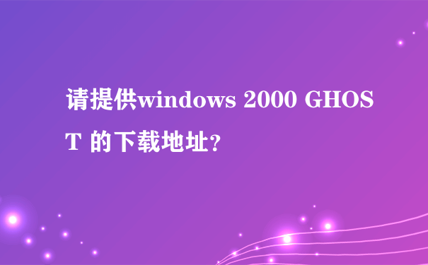 请提供windows 2000 GHOST 的下载地址？