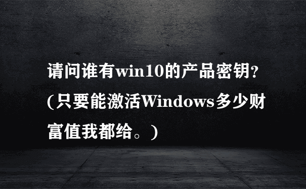 请问谁有win10的产品密钥？(只要能激活Windows多少财富值我都给。)