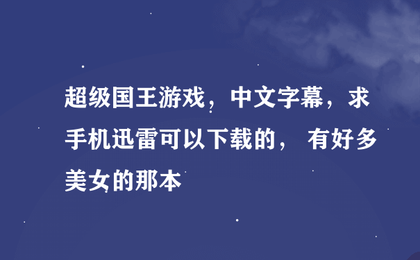 超级国王游戏，中文字幕，求手机迅雷可以下载的， 有好多美女的那本