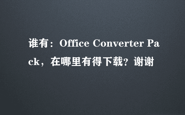 谁有：Office Converter Pack，在哪里有得下载？谢谢
