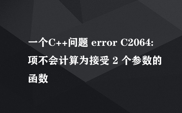 一个C++问题 error C2064: 项不会计算为接受 2 个参数的函数