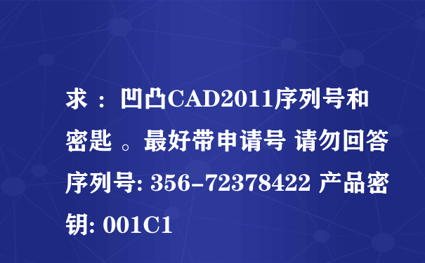求 ：凹凸CAD2011序列号和密匙 。最好带申请号 请勿回答序列号: 356-72378422 产品密钥: 001C1