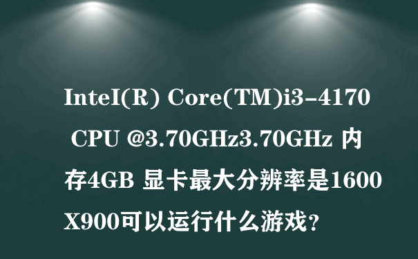 InteI(R) Core(TM)i3-4170 CPU @3.70GHz3.70GHz 内存4GB 显卡最大分辨率是1600X900可以运行什么游戏？