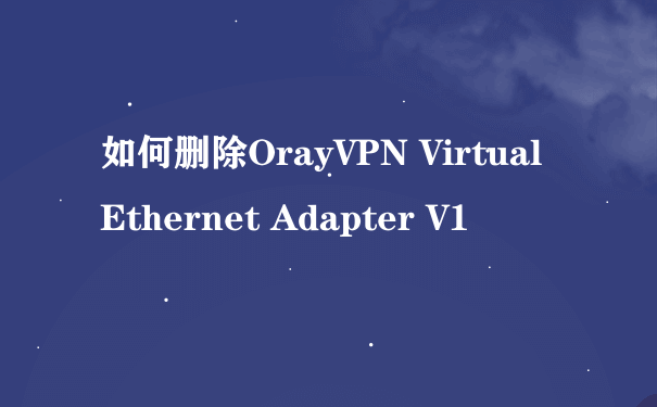 如何删除OrayVPN Virtual Ethernet Adapter V1