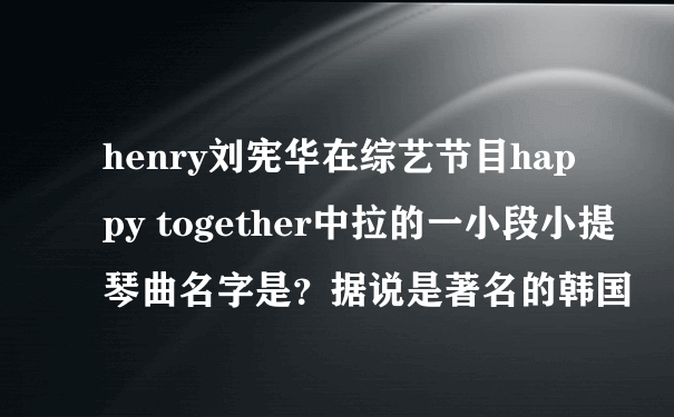 henry刘宪华在综艺节目happy together中拉的一小段小提琴曲名字是？据说是著名的韩国