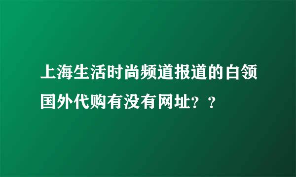 上海生活时尚频道报道的白领国外代购有没有网址？？