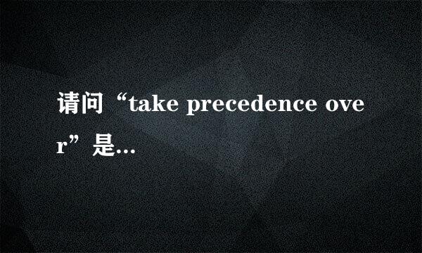 请问“take precedence over”是什么意思？