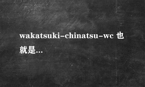 wakatsuki-chinatsu-wc 也就是日本若槻千夏GAL/WC/w c小熊 的历史文化啊~~求解啊。。有谁可以帮忙介绍下