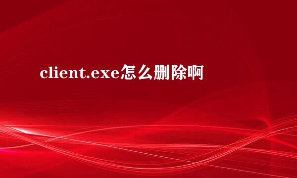 client.exe怎么删除啊